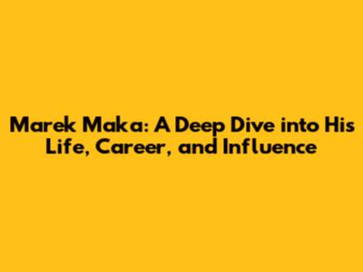 Marek Maka: A Deep Dive into His Life, Career, and Influence