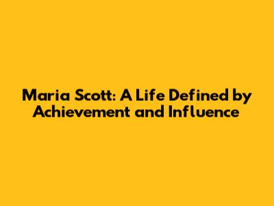 Maria Scott: A Life Defined by Achievement and Influence