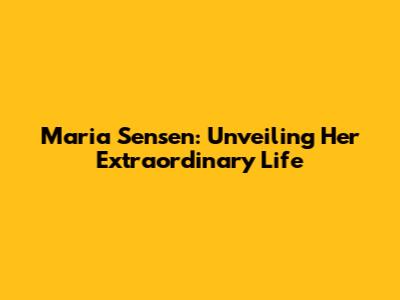 Maria Sensen: Unveiling Her Extraordinary Life