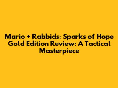 Mario + Rabbids: Sparks of Hope Gold Edition Review: A Tactical Masterpiece