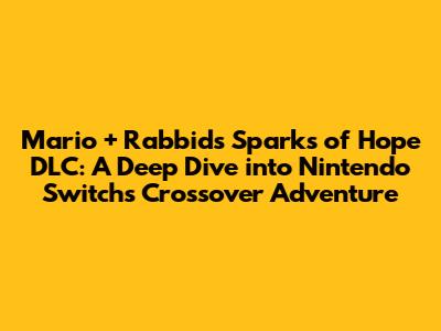 Mario + Rabbids Sparks of Hope DLC: A Deep Dive into Nintendo Switch's Crossover Adventure