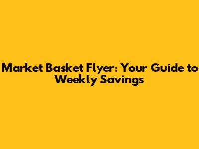 Market Basket Flyer: Your Guide to Weekly Savings