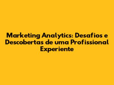 Marketing Analytics: Desafios e Descobertas de uma Profissional Experiente