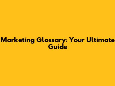 Marketing Glossary: Your Ultimate Guide
