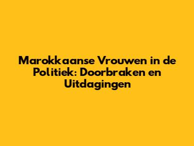 Marokkaanse Vrouwen in de Politiek: Doorbraken en Uitdagingen