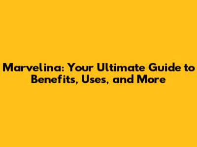 Marvelina: Your Ultimate Guide to Benefits, Uses, and More