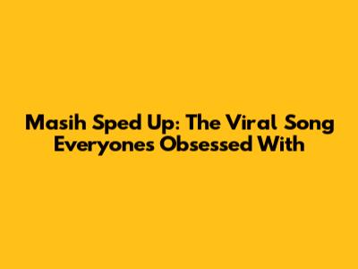 Masih Sped Up: The Viral Song Everyone's Obsessed With