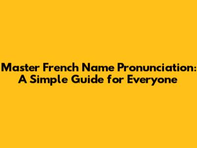 Master French Name Pronunciation: A Simple Guide for Everyone