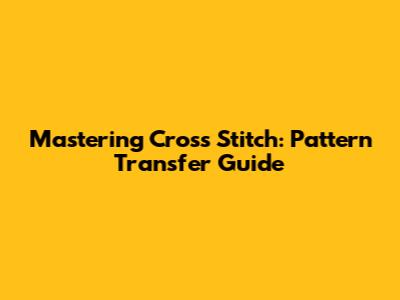 Mastering Cross Stitch: Pattern Transfer Guide