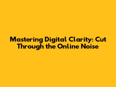 Mastering Digital Clarity: Cut Through the Online Noise