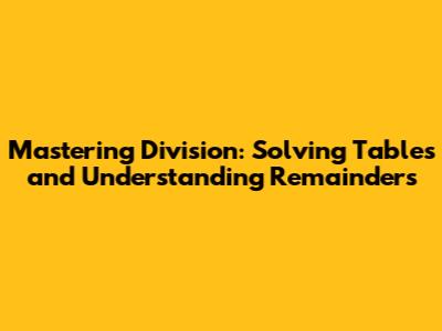 Mastering Division: Solving Tables and Understanding Remainders