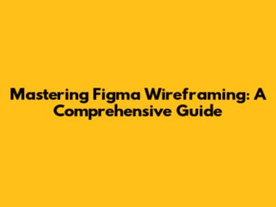 Mastering Figma Wireframing: A Comprehensive Guide