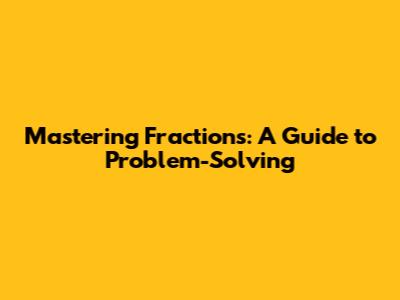 Mastering Fractions: A Guide to Problem-Solving