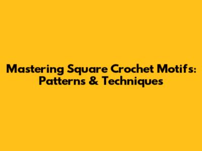 Mastering Square Crochet Motifs: Patterns & Techniques
