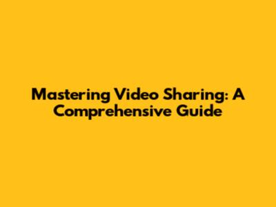 Mastering Video Sharing: A Comprehensive Guide