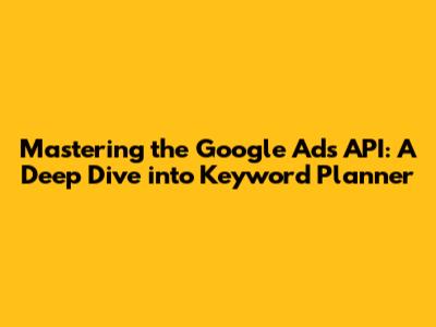 Mastering the Google Ads API: A Deep Dive into Keyword Planner