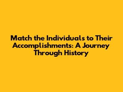 Match the Individuals to Their Accomplishments: A Journey Through History