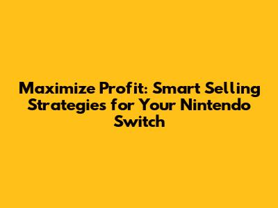 Maximize Profit: Smart Selling Strategies for Your Nintendo Switch