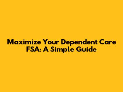 Maximize Your Dependent Care FSA: A Simple Guide