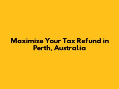 Maximize Your Tax Refund in Perth, Australia