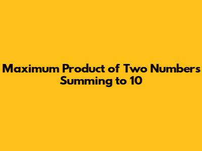 Maximum Product of Two Numbers Summing to 10