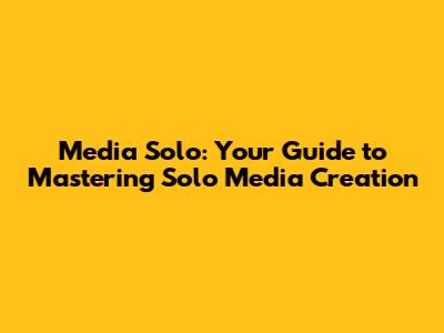 Media Solo: Your Guide to Mastering Solo Media Creation