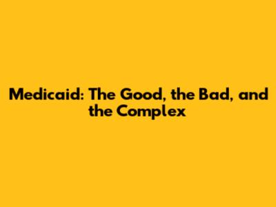 Medicaid: The Good, the Bad, and the Complex