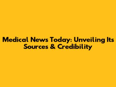Medical News Today: Unveiling Its Sources & Credibility