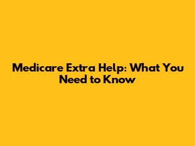 Medicare Extra Help: What You Need to Know