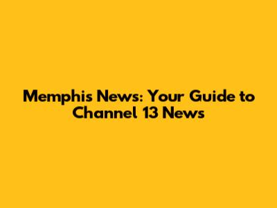 Memphis News: Your Guide to Channel 13 News