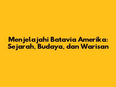 Menjelajahi Batavia Amerika: Sejarah, Budaya, dan Warisan