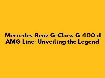 Mercedes-Benz G-Class G 400 d AMG Line: Unveiling the Legend