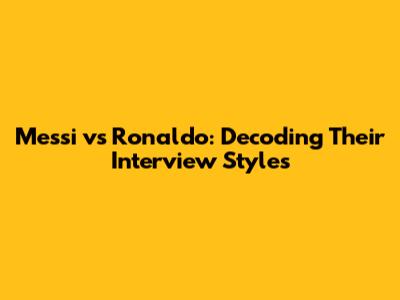 Messi vs Ronaldo: Decoding Their Interview Styles