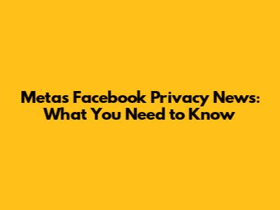 Meta's Facebook Privacy News: What You Need to Know
