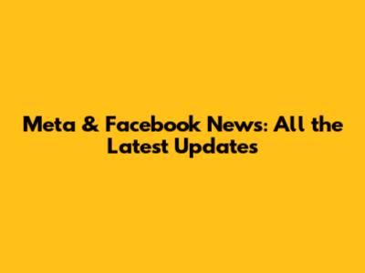Meta & Facebook News: All the Latest Updates
