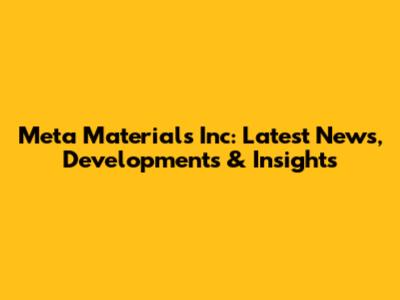 Meta Materials Inc: Latest News, Developments & Insights
