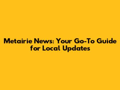 Metairie News: Your Go-To Guide for Local Updates
