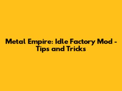 Metal Empire: Idle Factory Mod - Tips and Tricks