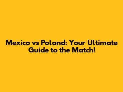 Mexico vs Poland: Your Ultimate Guide to the Match!