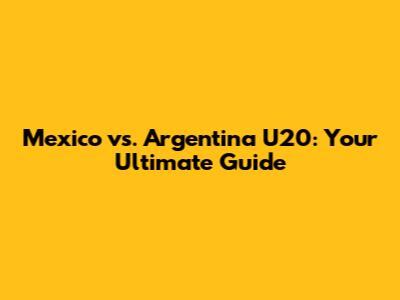Mexico vs. Argentina U20: Your Ultimate Guide