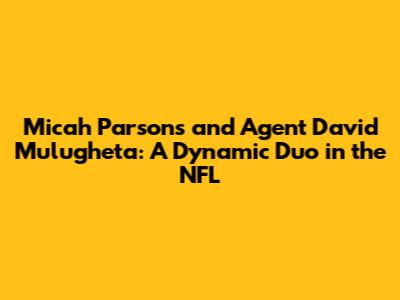 Micah Parsons and Agent David Mulugheta: A Dynamic Duo in the NFL