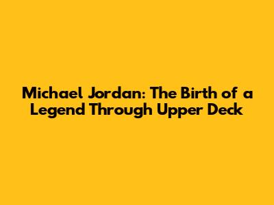 Michael Jordan: The Birth of a Legend Through Upper Deck