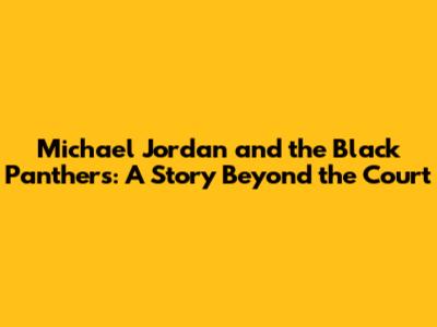 Michael Jordan and the Black Panthers: A Story Beyond the Court