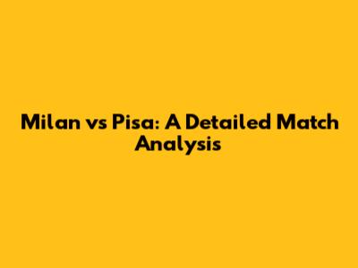 Milan vs Pisa: A Detailed Match Analysis