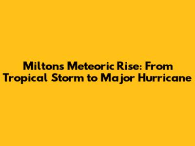 Milton's Meteoric Rise: From Tropical Storm to Major Hurricane