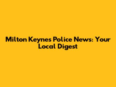 Milton Keynes Police News: Your Local Digest