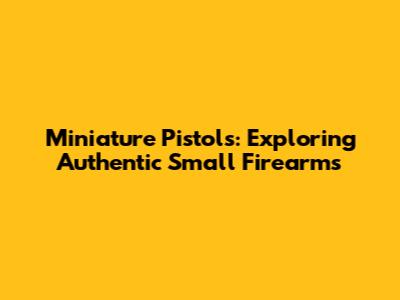 Miniature Pistols: Exploring Authentic Small Firearms
