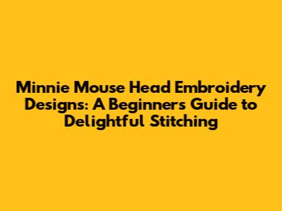 Minnie Mouse Head Embroidery Designs: A Beginner's Guide to Delightful Stitching