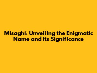 Misaghi: Unveiling the Enigmatic Name and Its Significance
