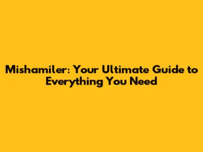 Mishamiler: Your Ultimate Guide to Everything You Need